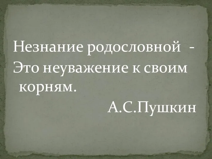 Незнание родословной - Это неуважение к своим корням. А.С.Пушкин