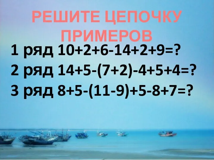 РЕШИТЕ ЦЕПОЧКУ ПРИМЕРОВ 1 ряд 10+2+6-14+2+9=? 2 ряд 14+5-(7+2)-4+5+4=? 3 ряд 8+5-(11-9)+5-8+7=?