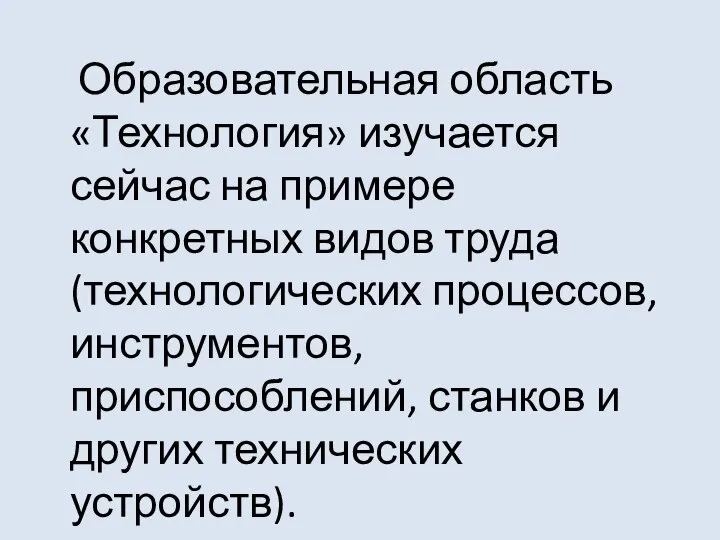 Образовательная область «Технология» изучается сейчас на примере конкретных видов труда (технологических процессов,