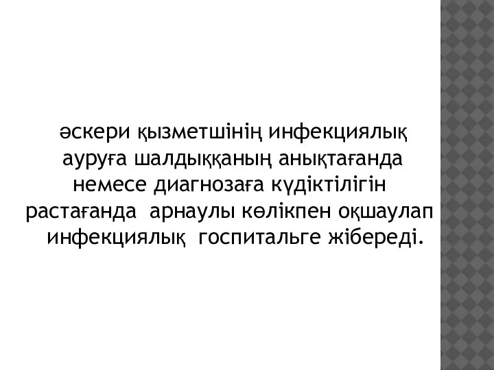 әскери қызметшінің инфекциялық ауруға шалдыққаның анықтағанда немесе диагнозаға күдіктілігін растағанда арнаулы көлікпен оқшаулап инфекциялық госпитальге жібереді.