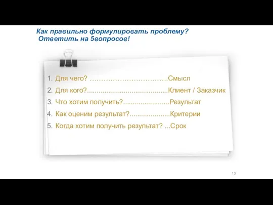 Как правильно формулировать проблему? Ответить на 5вопросов! Для чего? …………………………….Смысл Для кого?..........................................Клиент