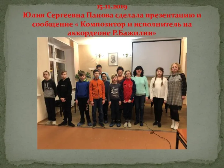 15.11.2019 Юлия Сергеевна Панова сделала презентацию и сообщение « Композитор и исполнитель на аккордеоне Р.Бажилин»