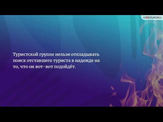 Туристской группе нельзя откладывать поиск отставшего туриста в надежде на то, что он вот-вот подойдёт.