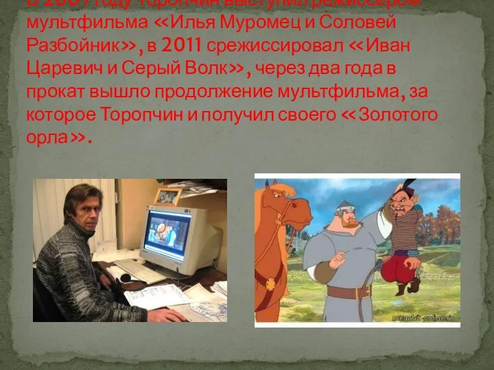 В 2007 году Торопчин выступил режиссёром мультфильма «Илья Муромец и Соловей Разбойник»,