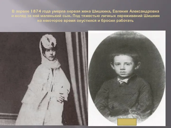 В апреле 1874 года умерла первая жена Шишкина, Евгения Александровна и вслед