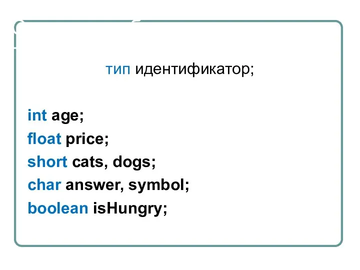 Синтаксис объявления тип идентификатор; int age; float price; short cats, dogs; char answer, symbol; boolean isHungry;