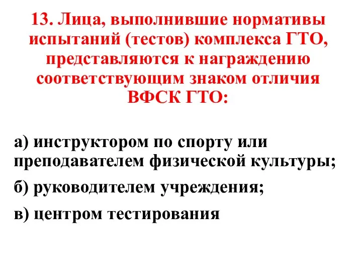 13. Лица, выполнившие нормативы испытаний (тестов) комплекса ГТО, представляются к награждению соответствующим