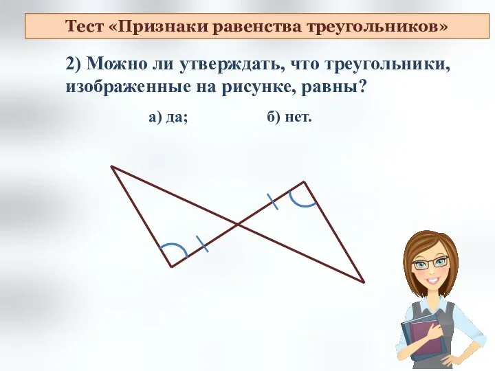 2) Можно ли утверждать, что треугольники, изображенные на рисунке, равны? а) да;