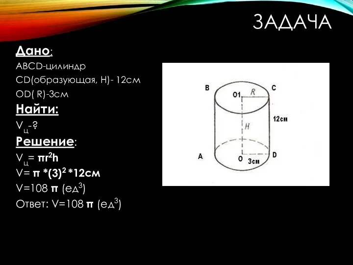 ЗАДАЧА Дано: АВСD-цилиндр СD(образующая, H)- 12см OD( R)-3см Найти: Vц-? Решение: Vц=