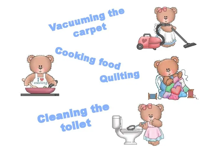 Vacuuming the carpet Cooking food Cleaning the toilet Quilting