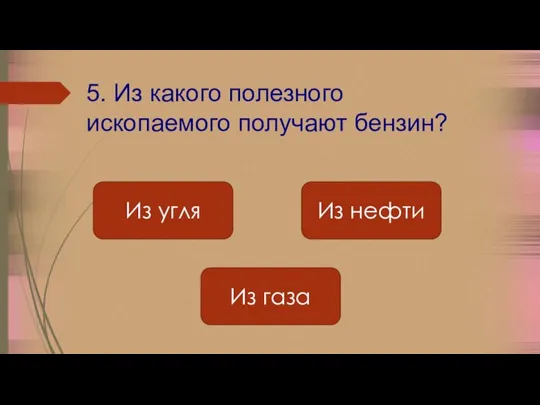 5. Из какого полезного ископаемого получают бензин? Из нефти Из газа Из угля