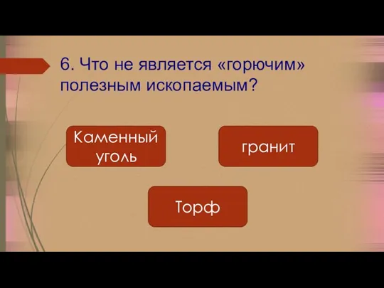 6. Что не является «горючим» полезным ископаемым? Торф гранит Каменный уголь