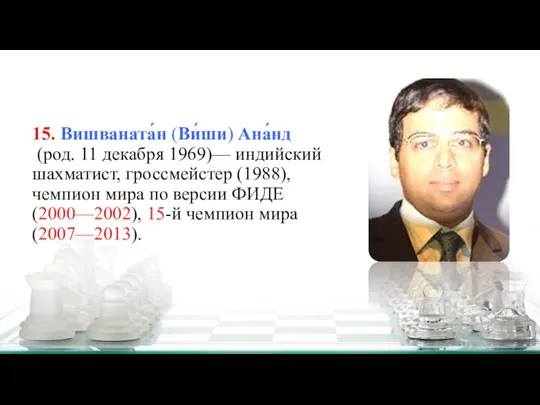 15. Вишваната́н (Ви́ши) Ана́нд (род. 11 декабря 1969)— индийский шахматист, гроссмейстер (1988),