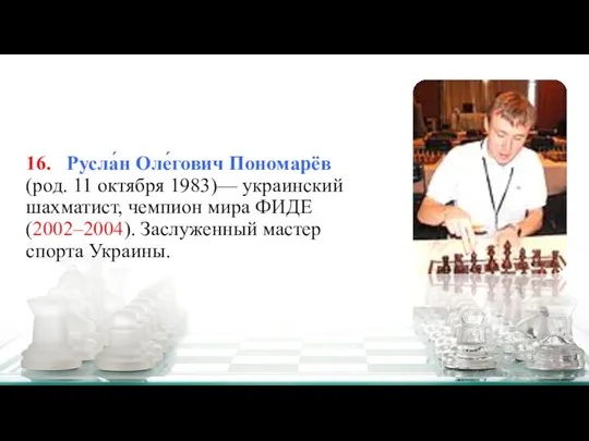 16. Русла́н Оле́гович Пономарёв (род. 11 октября 1983)— украинский шахматист, чемпион мира