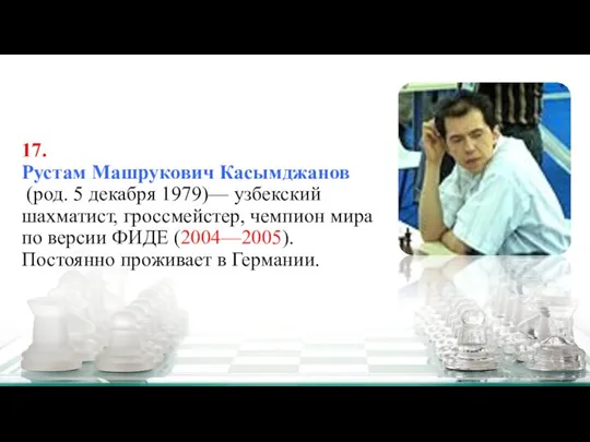 17. Рустам Машрукович Касымджанов (род. 5 декабря 1979)— узбекский шахматист, гроссмейстер, чемпион