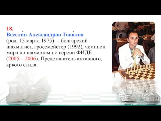 18. Весели́н Александров Топа́лов (род. 15 марта 1975)— болгарский шахматист, гроссмейстер (1992),