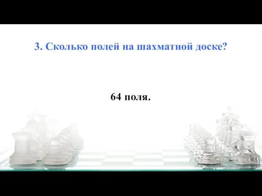 3. Сколько полей на шахматной доске? 64 поля.