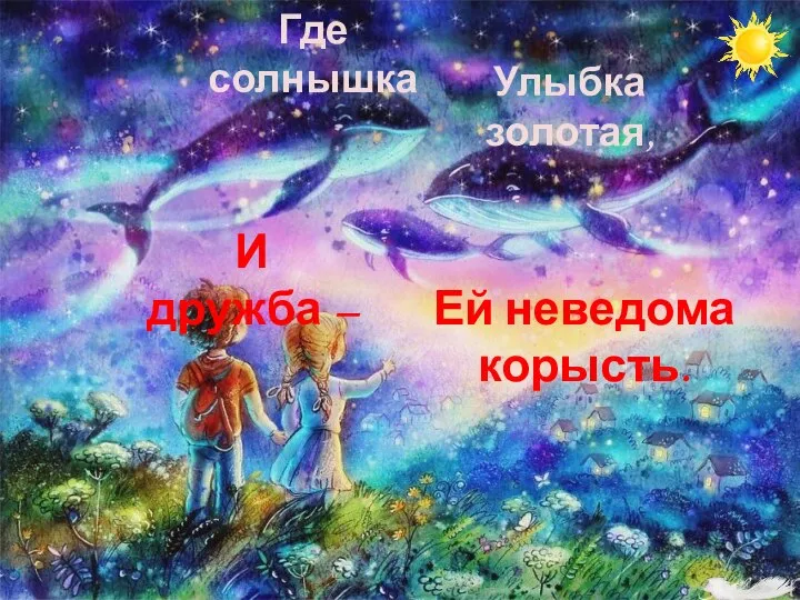 Улыбка золотая, И дружба – Ей неведома корысть. Где солнышка