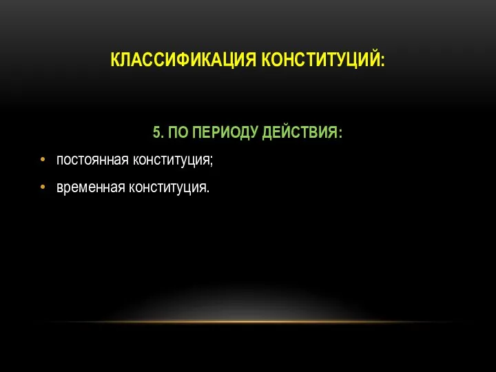 КЛАССИФИКАЦИЯ КОНСТИТУЦИЙ: 5. ПО ПЕРИОДУ ДЕЙСТВИЯ: постоянная конституция; временная конституция.