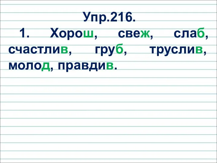 Упр.216. 1. Хорош, свеж, слаб, счастлив, груб, труслив, молод, правдив.