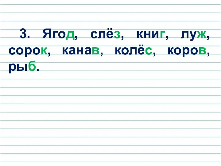 3. Ягод, слёз, книг, луж, сорок, канав, колёс, коров, рыб.