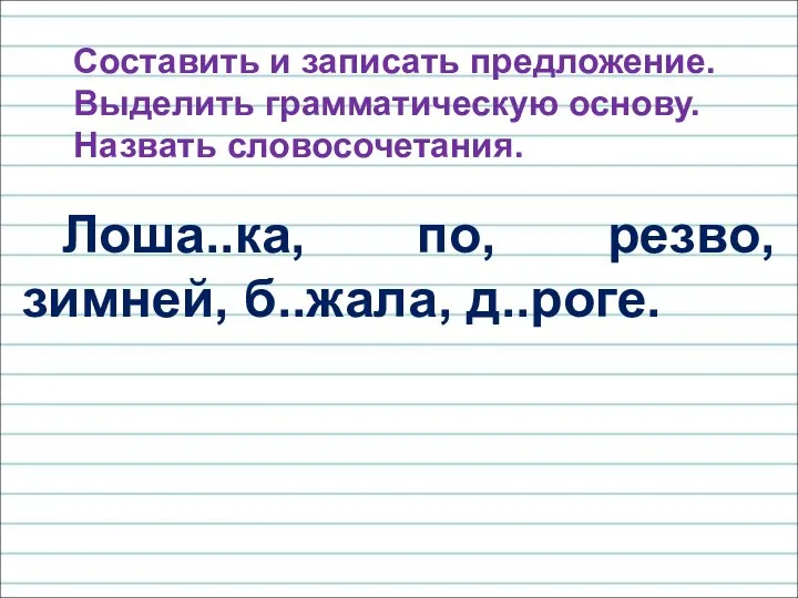 Составить и записать предложение. Выделить грамматическую основу. Назвать словосочетания. Лоша..ка, по, резво, зимней, б..жала, д..роге.