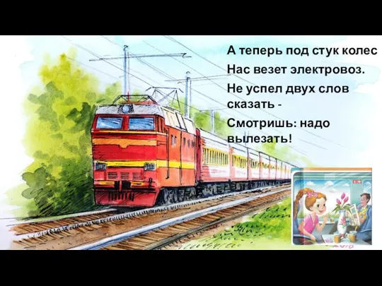 А теперь под стук колес Нас везет электровоз. Не успел двух слов