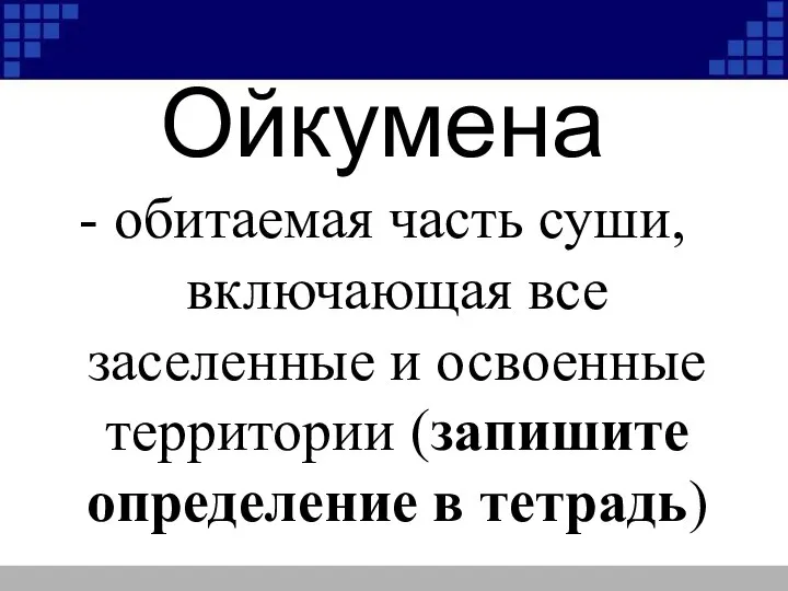 Ойкумена - обитаемая часть суши, включающая все заселенные и освоенные территории (запишите определение в тетрадь)