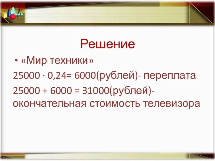 Решение «Мир техники» 25000 · 0,24= 6000(рублей)- переплата 25000 + 6000 = 31000(рублей)- окончательная стоимость телевизора