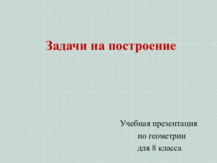 Задачи на построение Учебная презентация по геометрии для 8 класса