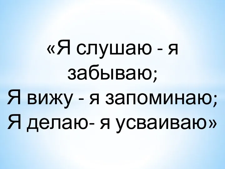 «Я слушаю - я забываю; Я вижу - я запоминаю; Я делаю- я усваиваю»