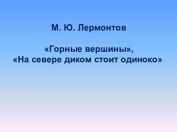 М. Ю. Лермонтов «Горные вершины», «На севере диком стоит одиноко»