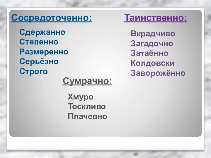 Сосредоточенно: Сдержанно Степенно Размеренно Серьёзно Строго Сумрачно: Хмуро Тоскливо Плачевно Таинственно: Вкрадчиво Загадочно Затаённо Колдовски Заворожённо