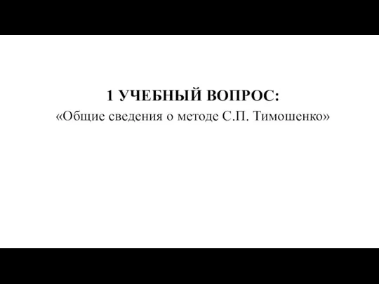 1 УЧЕБНЫЙ ВОПРОС: «Общие сведения о методе С.П. Тимошенко»