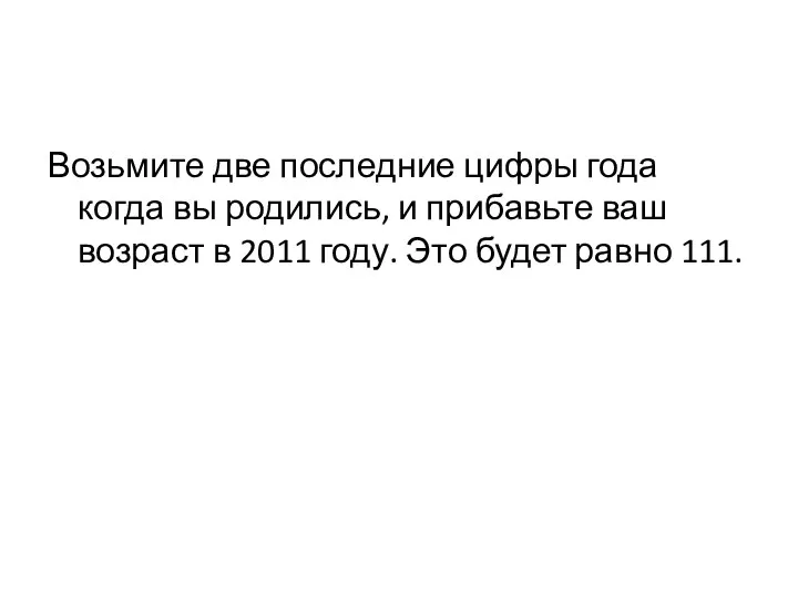 Возьмите две последние цифры года когда вы родились, и прибавьте ваш возраст