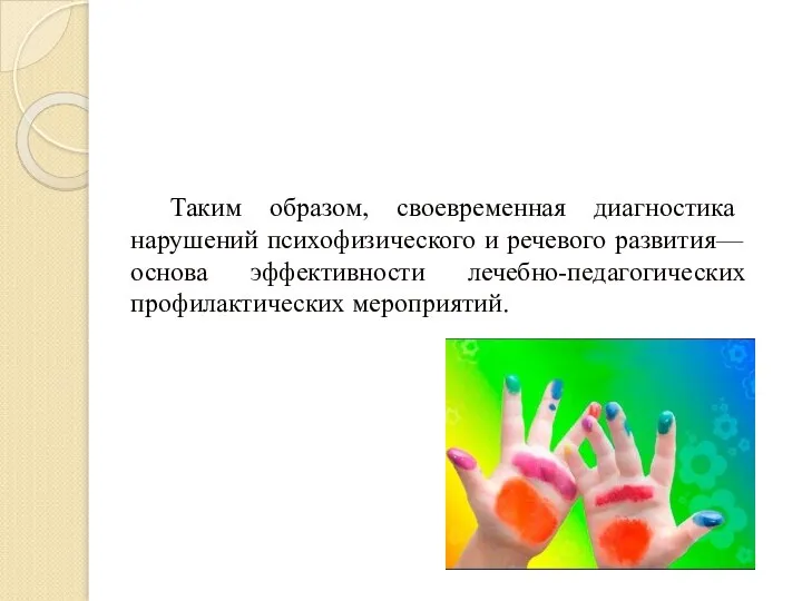 Таким образом, своевременная диагностика нарушений психофизического и речевого развития— основа эффективности лечебно-педагогических профилактических мероприятий.