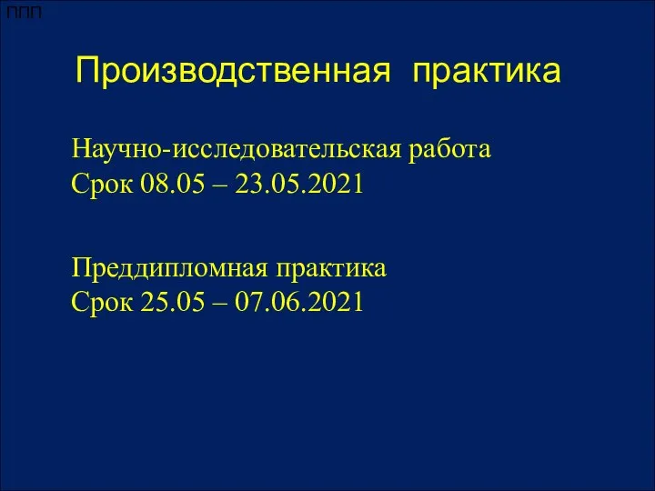 ППП Производственная практика Научно-исследовательская работа Срок 08.05 – 23.05.2021 Преддипломная практика Срок 25.05 – 07.06.2021