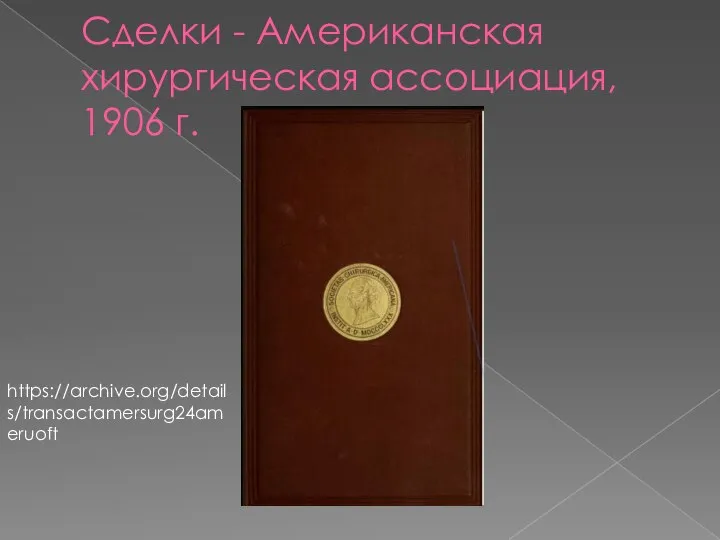 Сделки - Американская хирургическая ассоциация, 1906 г. https://archive.org/details/transactamersurg24ameruoft