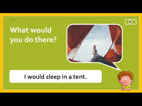 I would sleep in a tent. What would you do there? 5/14