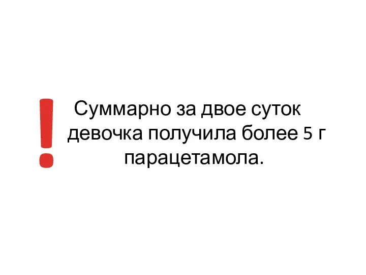 Суммарно за двое суток девочка получила более 5 г парацетамола. !