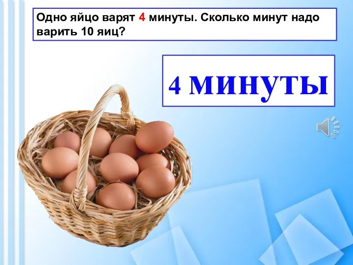 Одно яйцо варят 4 минуты. Сколько минут надо варить 10 яиц? 4 минуты