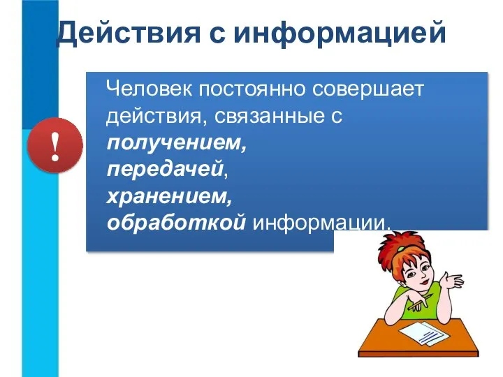 Действия с информацией Человек постоянно совершает действия, связанные с получением, передачей, хранением, обработкой информации. !