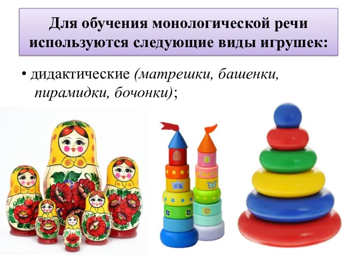 Для обучения монологической речи используются следующие виды игрушек: • дидактические (матрешки, башенки, пирамидки, бочонки);