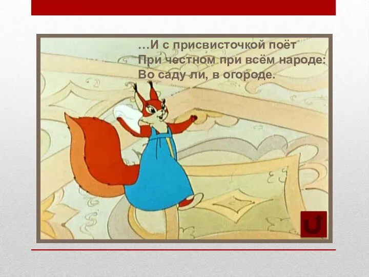 …И с присвисточкой поёт При честном при всём народе: Во саду ли, в огороде.