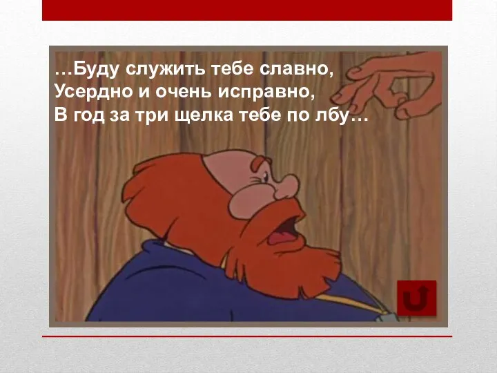 …Буду служить тебе славно, Усердно и очень исправно, В год за три щелка тебе по лбу…