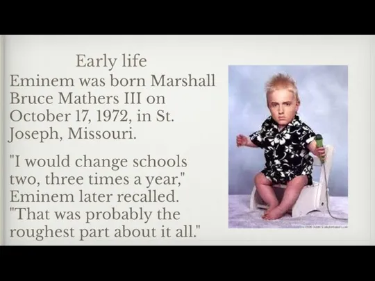 Early life Eminem was born Marshall Bruce Mathers III on October 17,