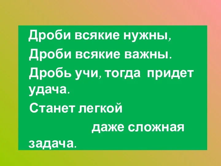 Дроби всякие нужны, Дроби всякие важны. Дробь учи, тогда придет удача. Станет легкой даже сложная задача.