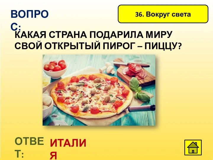 36. Вокруг света ВОПРОС: КАКАЯ СТРАНА ПОДАРИЛА МИРУ СВОЙ ОТКРЫТЫЙ ПИРОГ – ПИЦЦУ? ОТВЕТ: ИТАЛИЯ