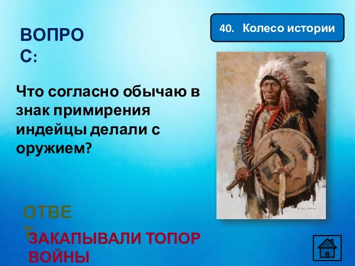 40. Колесо истории ВОПРОС: ОТВЕТ: ЗАКАПЫВАЛИ ТОПОР ВОЙНЫ Что согласно обычаю в