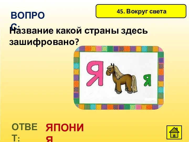 45. Вокруг света ВОПРОС: ОТВЕТ: ЯПОНИЯ Название какой страны здесь зашифровано?